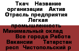 Ткач › Название организации ­ Актив › Отрасль предприятия ­ Легкая промышленность › Минимальный оклад ­ 35 000 - Все города Работа » Вакансии   . Татарстан респ.,Чистопольский р-н